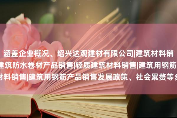涵盖企业概况、绍兴达观建材有限公司|建筑材料销售|建筑陶瓷制品销售|建筑防水卷材产品销售|轻质建筑材料销售|建筑用钢筋产品销售发展政策、社会累赘等多个方面