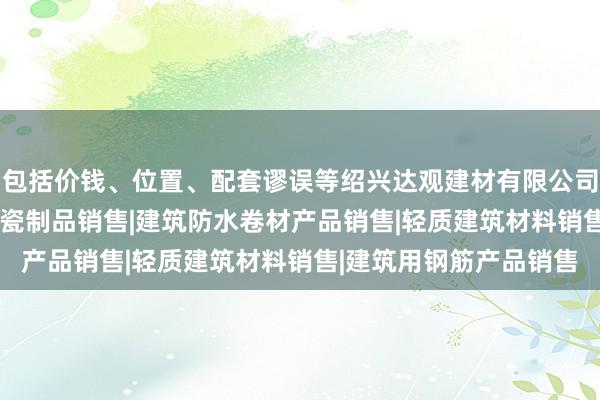 包括价钱、位置、配套谬误等绍兴达观建材有限公司|建筑材料销售|建筑陶瓷制品销售|建筑防水卷材产品销售|轻质建筑材料销售|建筑用钢筋产品销售