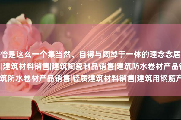 恰是这么一个集当然、自得与阔绰于一体的理念念居绍兴达观建材有限公司|建筑材料销售|建筑陶瓷制品销售|建筑防水卷材产品销售|轻质建筑材料销售|建筑用钢筋产品销售所