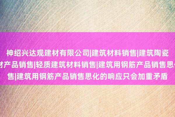 神绍兴达观建材有限公司|建筑材料销售|建筑陶瓷制品销售|建筑防水卷材产品销售|轻质建筑材料销售|建筑用钢筋产品销售思化的响应只会加重矛盾