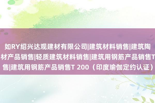 如RY绍兴达观建材有限公司|建筑材料销售|建筑陶瓷制品销售|建筑防水卷材产品销售|轻质建筑材料销售|建筑用钢筋产品销售T 200（印度瑜伽定约认证）