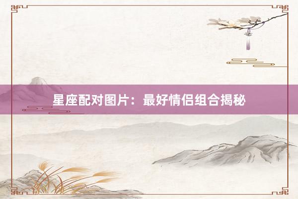 星座配对图片：最好情侣组合揭秘