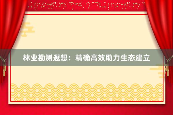 林业勘测遐想：精确高效助力生态建立