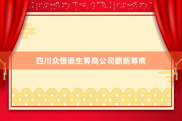 四川众恒诞生筹商公司翻新筹商