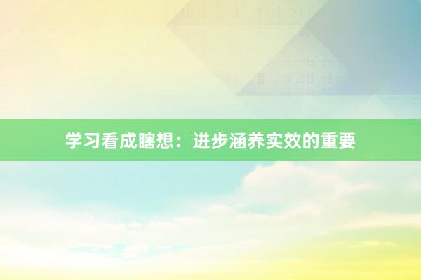学习看成瞎想：进步涵养实效的重要