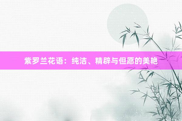 紫罗兰花语：纯洁、精辟与但愿的美艳